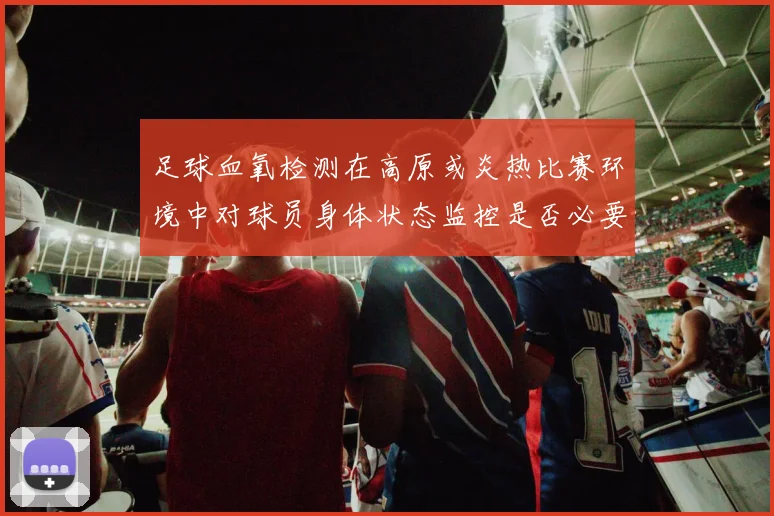 足球血氧检测在高原或炎热比赛环境中对球员身体状态监控是否必要