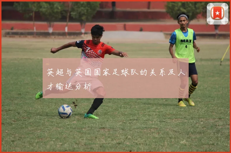 英超与英国国家足球队的关系及人才输送分析