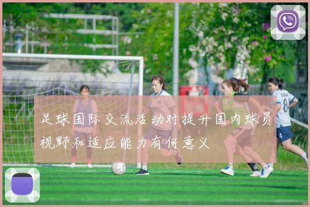 足球国际交流活动对提升国内球员视野和适应能力有何意义